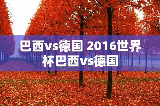 巴西vs德国 2016世界杯巴西vs德国 巴西vs德国 2016世界杯巴西vs德国