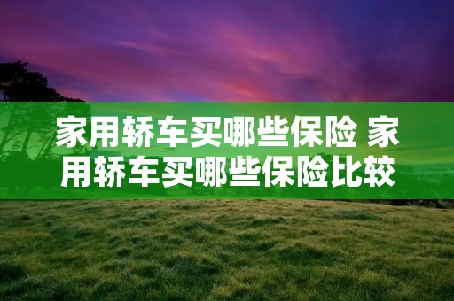 家用轿车买哪些保险 家用轿车买哪些保险比较好 家用轿车买哪些保险 家用轿车买哪些保险比较好