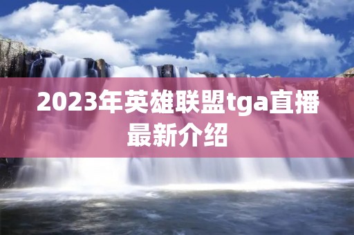 2023年英雄联盟tga直播最新介绍