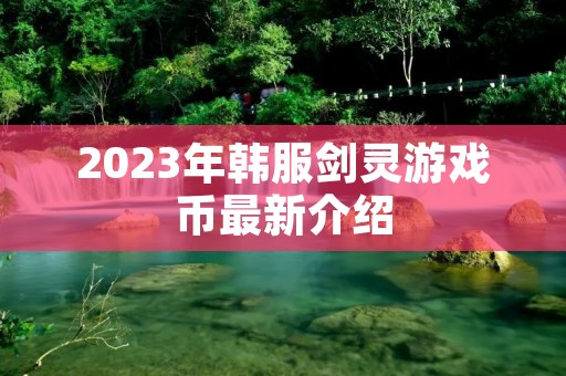 2023年韩服剑灵游戏币最新介绍 2023年韩服剑灵游戏币最新介绍