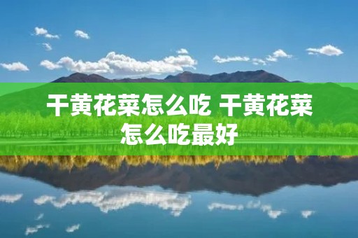 干黄花菜怎么吃 干黄花菜怎么吃最好