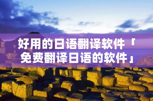 好用的日语翻译软件「免费翻译日语的软件」