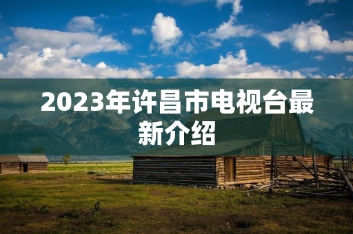 2023年许昌市电视台最新介绍 2023年许昌市电视台最新介绍