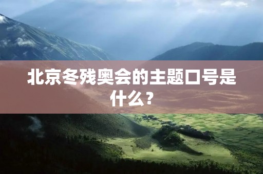 北京冬残奥会的主题口号是什么? 北京冬残奥会的主题口号是什么?