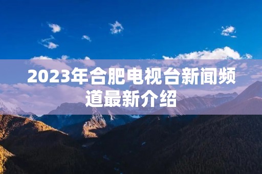 2023年合肥电视台新闻频道最新介绍