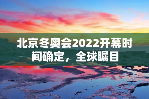 北京冬奥会2022开幕时间确定，全球瞩目