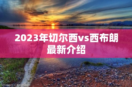 2023年切尔西vs西布朗最新介绍 2023年切尔西vs西布朗最新介绍