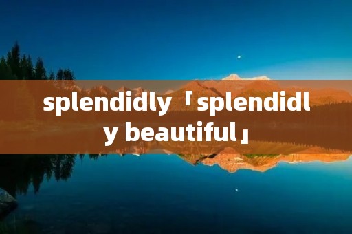 splendidly「splendidly beautiful」 splendidly「splendidly beautiful」