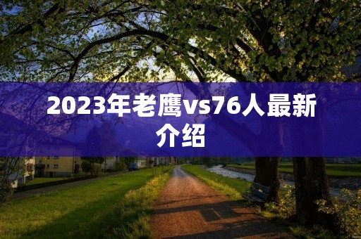 2023年老鹰vs76人最新介绍