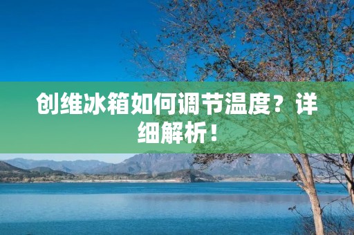 创维冰箱如何调节温度?详细解析! 创维冰箱如何调节温度?详细解析!