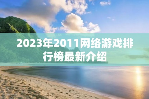 2023年2011网络游戏排行榜最新介绍 2023年2011网络游戏排行榜最新介绍