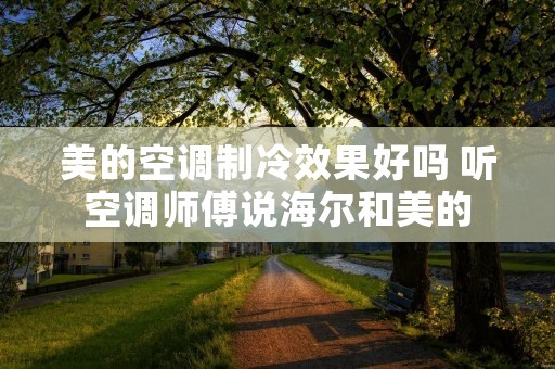 美的空调制冷效果好吗 听空调师傅说海尔和美的
