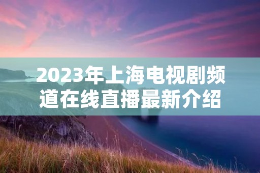 2023年上海电视剧频道在线直播最新介绍