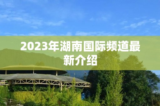2023年湖南国际频道最新介绍 2023年湖南国际频道最新介绍