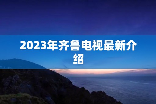 2023年齐鲁电视最新介绍