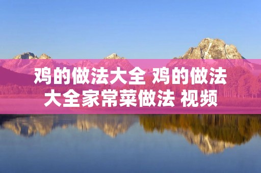 鸡的做法大全 鸡的做法大全家常菜做法 视频
