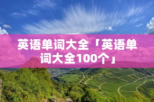 英语单词大全「英语单词大全100个」