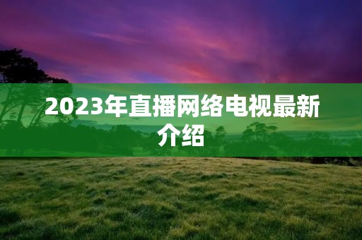 2023年直播网络电视最新介绍 2023年直播网络电视最新介绍