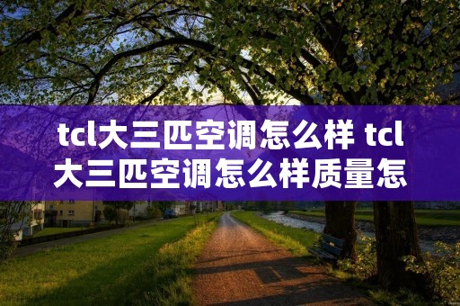 tcl大三匹空调怎么样 tcl大三匹空调怎么样质量怎么样 tcl大三匹空调怎么样 tcl大三匹空调怎么样质量怎么样