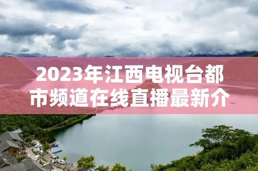 2023年江西电视台都市频道在线直播最新介绍
