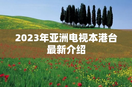 2023年亚洲电视本港台最新介绍
