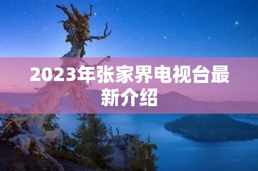 2023年张家界电视台最新介绍