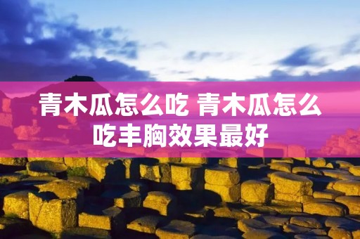 青木瓜怎么吃 青木瓜怎么吃丰胸效果最好