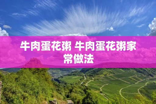 牛肉蛋花粥 牛肉蛋花粥家常做法 牛肉蛋花粥 牛肉蛋花粥家常做法