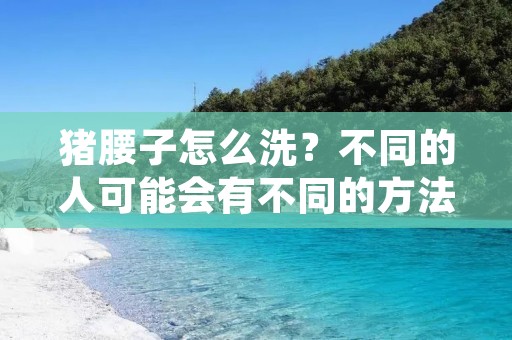 猪腰子怎么洗？不同的人可能会有不同的方法，但是我们需要注意的是，猪腰子是一种营养丰富的食材，但是它很容易带有异味和脏物，因此在烹饪前需要彻底清洗。下面我们来详细讲解一下猪腰子的清洗方法。