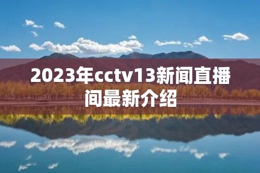 2023年cctv13新闻直播间最新介绍 2023年cctv13新闻直播间最新介绍