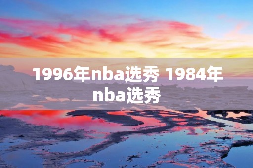 1996年nba选秀 1984年nba选秀