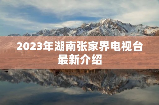 2023年湖南张家界电视台最新介绍