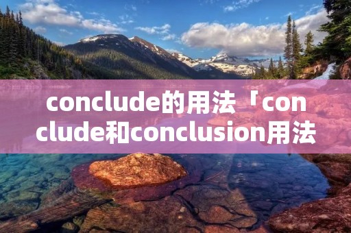 conclude的用法「conclude和conclusion用法」 conclude的用法「conclude和conclusion用法」