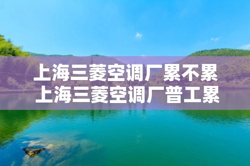 上海三菱空调厂累不累 上海三菱空调厂普工累吗