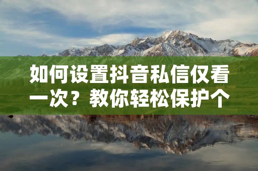 如何设置抖音私信仅看一次?教你轻松保护个人隐私