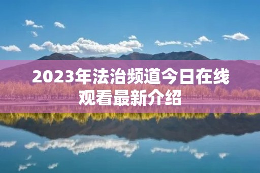 2023年法治频道今日在线观看最新介绍