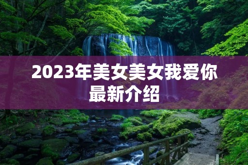 2023年美女美女我爱你最新介绍