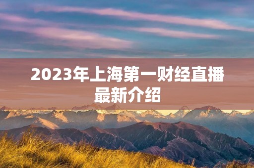 2023年上海第一财经直播最新介绍 2023年上海第一财经直播最新介绍