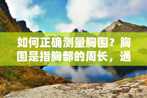如何正确测量胸围？胸围是指胸部的周长，通常是女性购买内衣和服装时需要测量的重要指标。正确的测量方法可以帮助你购买到更适合自己的内衣和服装，同时也能保障你的健康和舒适度。下面就为大家介绍一下如何正确测量胸围。