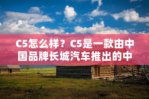 C5怎么样?C5是一款由中国品牌长城汽车推出的中大型豪华轿车。自问世以来,C5一直备受车迷们的关注和喜爱。那么,C5究竟怎么样呢?下面就让我们一起来了解一下。 C5怎么样?C5是一款由中国品牌长城汽车推出的中大型豪华轿车。自问世以来,C5一直备受车迷们的关注和喜爱。那么,C5究竟怎么样呢?下面就让我们一起来了解一下。
