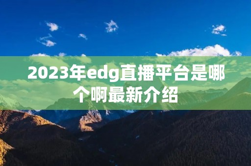 2023年edg直播平台是哪个啊最新介绍