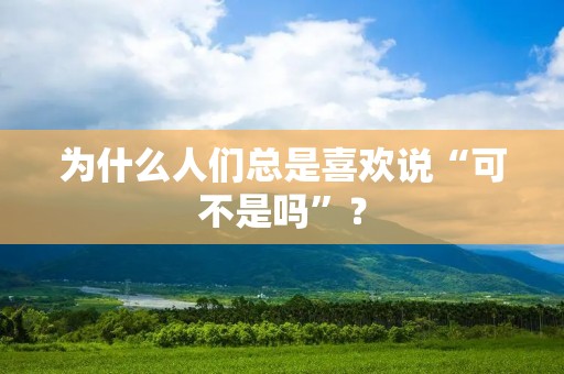 为什么人们总是喜欢说“可不是吗”? 为什么人们总是喜欢说“可不是吗”?