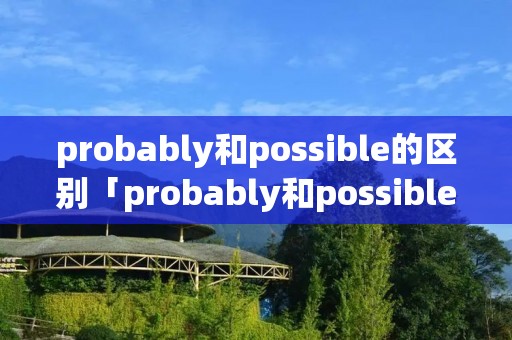 probably和possible的区别「probably和possible的区别maybe」