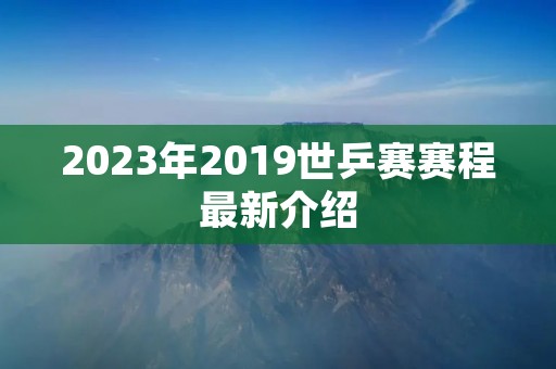 2023年2019世乒赛赛程最新介绍 2023年2019世乒赛赛程最新介绍