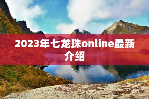 2023年七龙珠online最新介绍 2023年七龙珠online最新介绍
