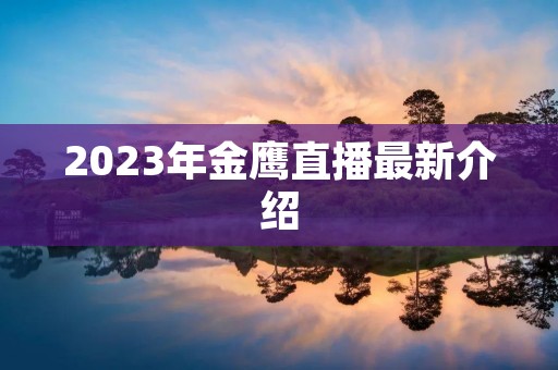 2023年金鹰直播最新介绍 2023年金鹰直播最新介绍