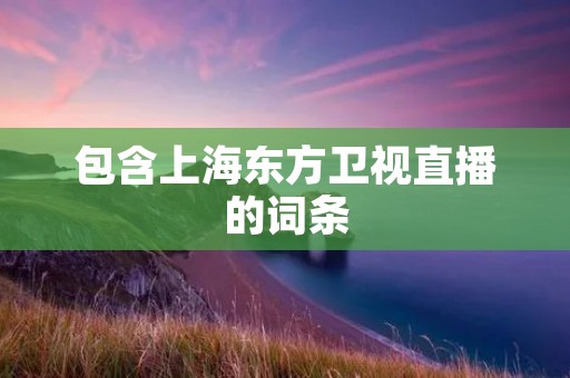包含上海东方卫视直播的词条