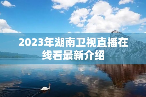 2023年湖南卫视直播在线看最新介绍 2023年湖南卫视直播在线看最新介绍