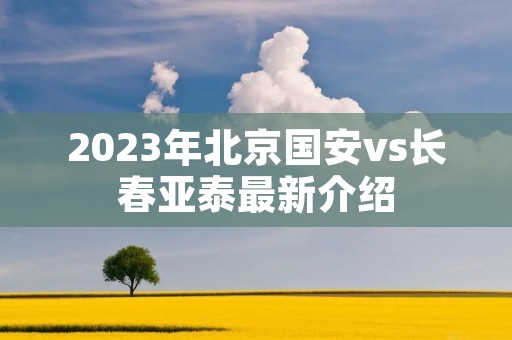 2023年北京国安vs长春亚泰最新介绍