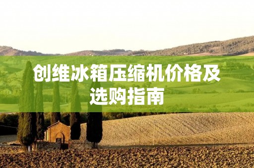 创维冰箱压缩机价格及选购指南 创维冰箱压缩机价格及选购指南